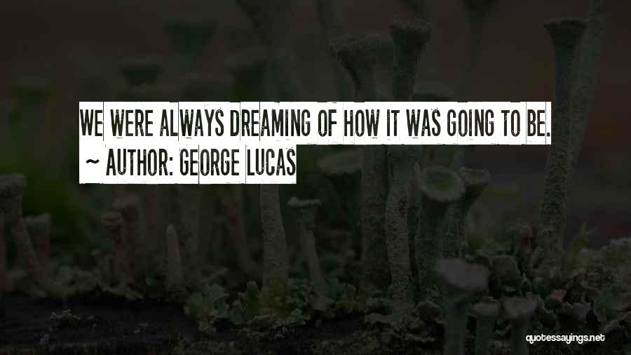 George Lucas Quotes: We Were Always Dreaming Of How It Was Going To Be.