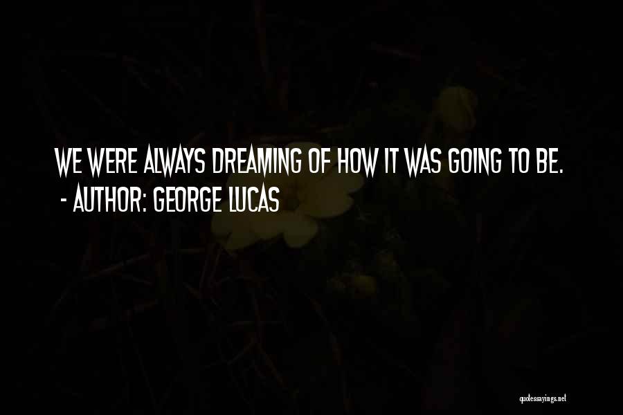 George Lucas Quotes: We Were Always Dreaming Of How It Was Going To Be.