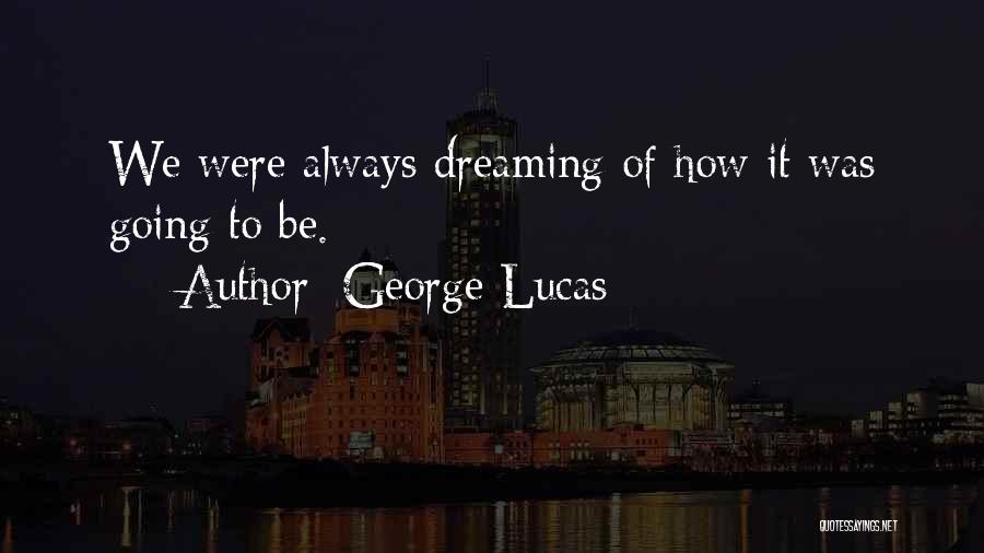 George Lucas Quotes: We Were Always Dreaming Of How It Was Going To Be.