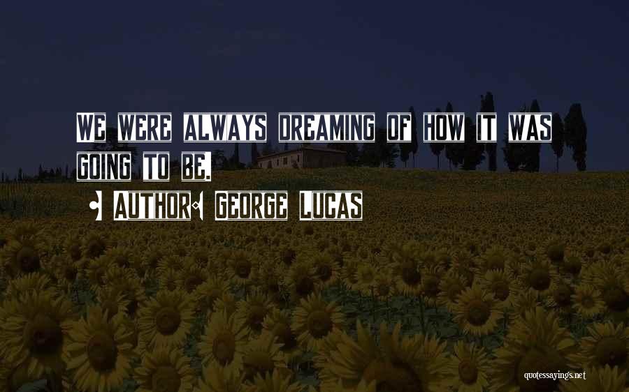 George Lucas Quotes: We Were Always Dreaming Of How It Was Going To Be.