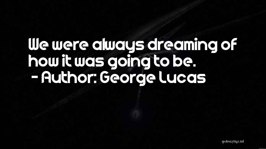 George Lucas Quotes: We Were Always Dreaming Of How It Was Going To Be.