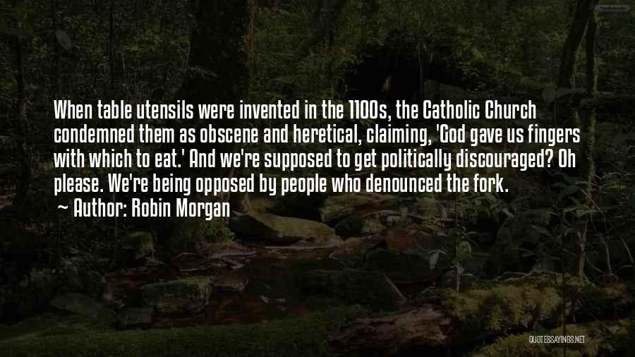 Robin Morgan Quotes: When Table Utensils Were Invented In The 1100s, The Catholic Church Condemned Them As Obscene And Heretical, Claiming, 'god Gave