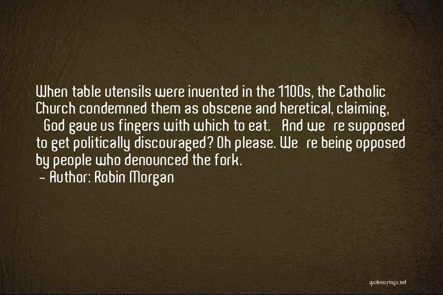 Robin Morgan Quotes: When Table Utensils Were Invented In The 1100s, The Catholic Church Condemned Them As Obscene And Heretical, Claiming, 'god Gave