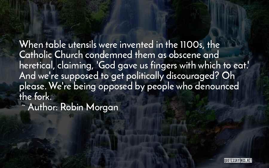 Robin Morgan Quotes: When Table Utensils Were Invented In The 1100s, The Catholic Church Condemned Them As Obscene And Heretical, Claiming, 'god Gave