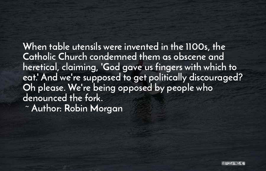 Robin Morgan Quotes: When Table Utensils Were Invented In The 1100s, The Catholic Church Condemned Them As Obscene And Heretical, Claiming, 'god Gave