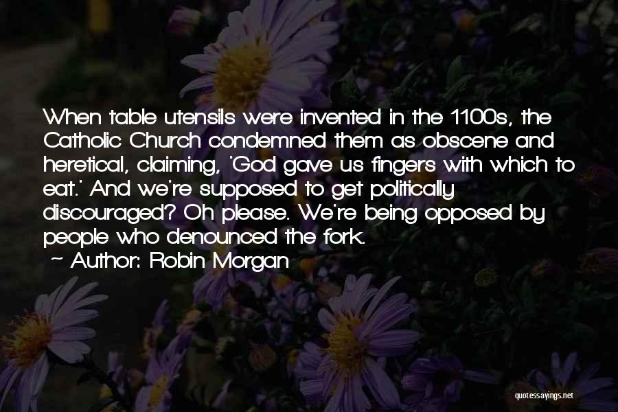 Robin Morgan Quotes: When Table Utensils Were Invented In The 1100s, The Catholic Church Condemned Them As Obscene And Heretical, Claiming, 'god Gave