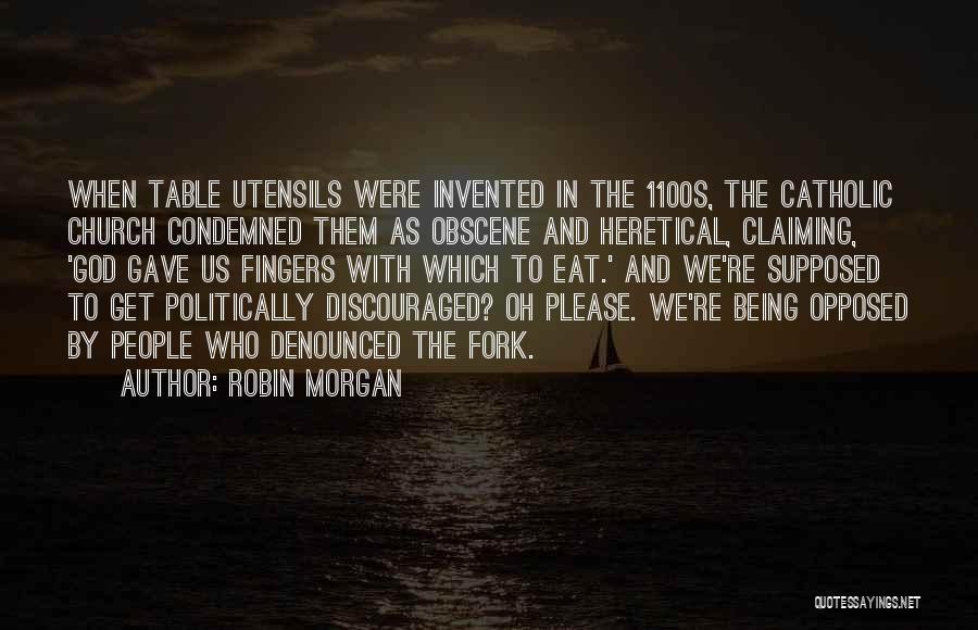 Robin Morgan Quotes: When Table Utensils Were Invented In The 1100s, The Catholic Church Condemned Them As Obscene And Heretical, Claiming, 'god Gave