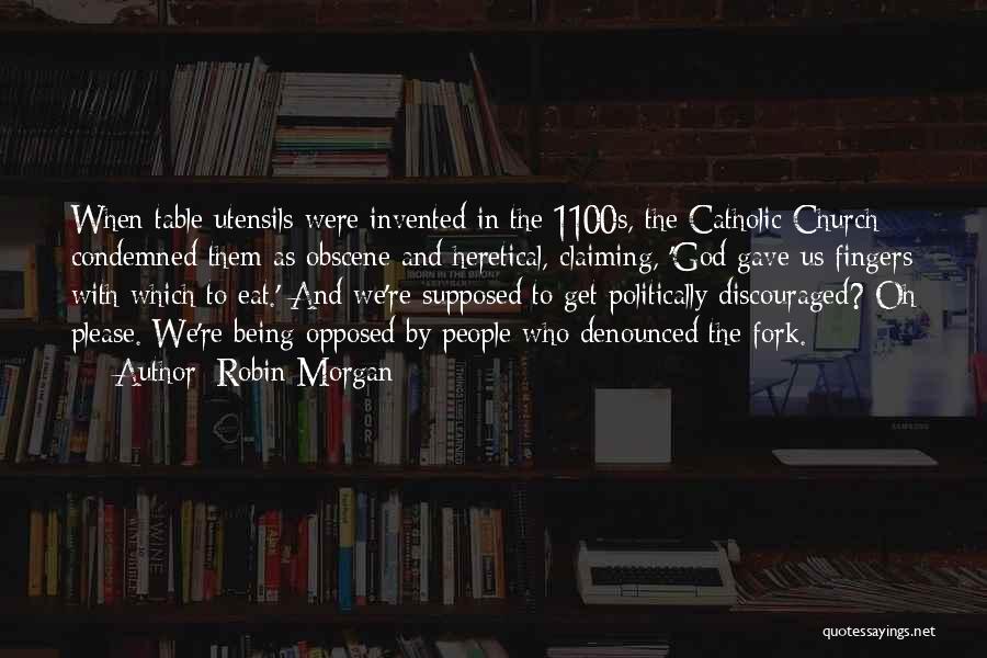 Robin Morgan Quotes: When Table Utensils Were Invented In The 1100s, The Catholic Church Condemned Them As Obscene And Heretical, Claiming, 'god Gave