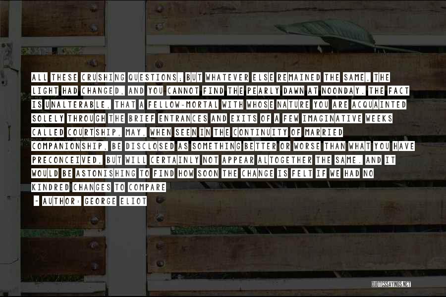 George Eliot Quotes: All These Crushing Questions; But Whatever Else Remained The Same, The Light Had Changed, And You Cannot Find The Pearly
