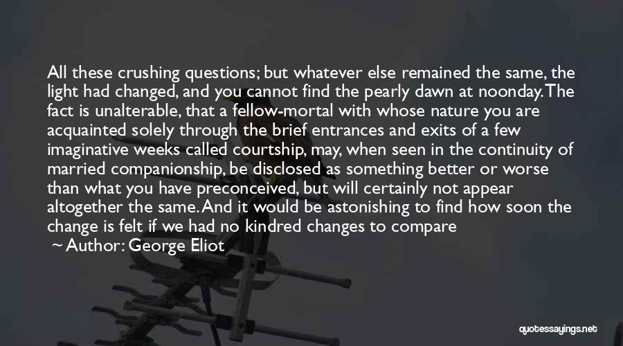 George Eliot Quotes: All These Crushing Questions; But Whatever Else Remained The Same, The Light Had Changed, And You Cannot Find The Pearly