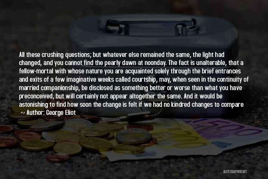 George Eliot Quotes: All These Crushing Questions; But Whatever Else Remained The Same, The Light Had Changed, And You Cannot Find The Pearly