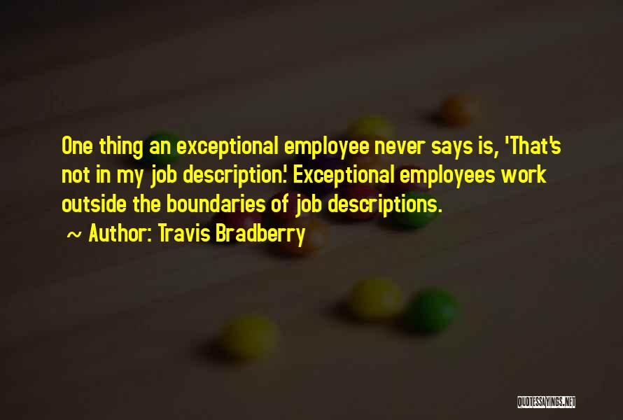 Travis Bradberry Quotes: One Thing An Exceptional Employee Never Says Is, 'that's Not In My Job Description.' Exceptional Employees Work Outside The Boundaries