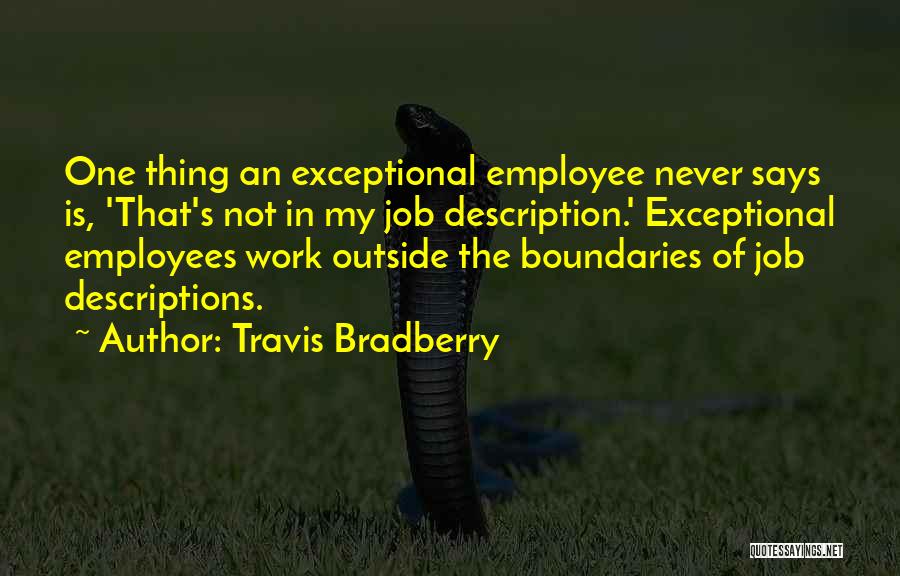 Travis Bradberry Quotes: One Thing An Exceptional Employee Never Says Is, 'that's Not In My Job Description.' Exceptional Employees Work Outside The Boundaries