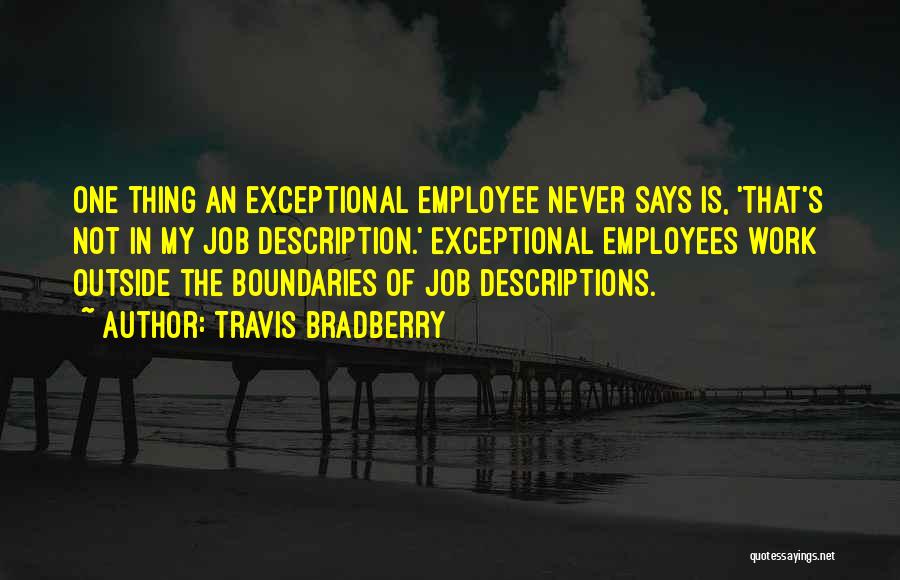 Travis Bradberry Quotes: One Thing An Exceptional Employee Never Says Is, 'that's Not In My Job Description.' Exceptional Employees Work Outside The Boundaries