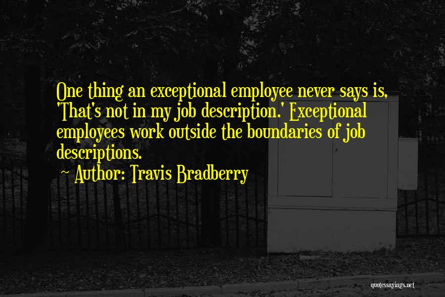 Travis Bradberry Quotes: One Thing An Exceptional Employee Never Says Is, 'that's Not In My Job Description.' Exceptional Employees Work Outside The Boundaries