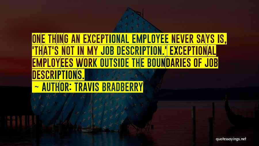 Travis Bradberry Quotes: One Thing An Exceptional Employee Never Says Is, 'that's Not In My Job Description.' Exceptional Employees Work Outside The Boundaries