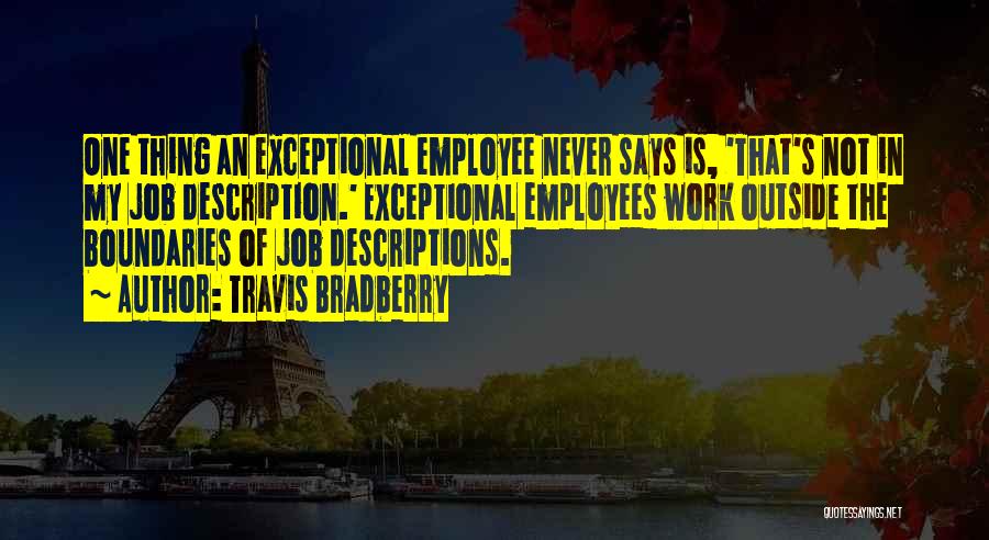 Travis Bradberry Quotes: One Thing An Exceptional Employee Never Says Is, 'that's Not In My Job Description.' Exceptional Employees Work Outside The Boundaries