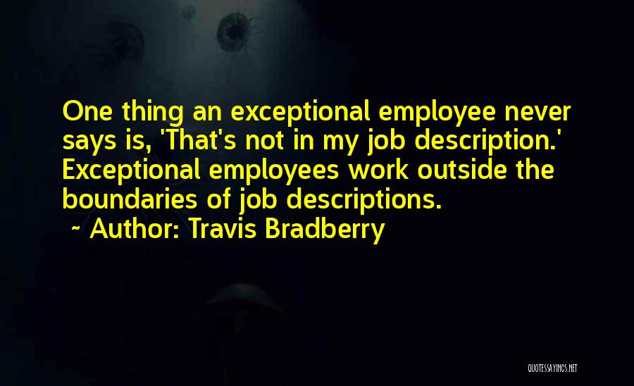 Travis Bradberry Quotes: One Thing An Exceptional Employee Never Says Is, 'that's Not In My Job Description.' Exceptional Employees Work Outside The Boundaries