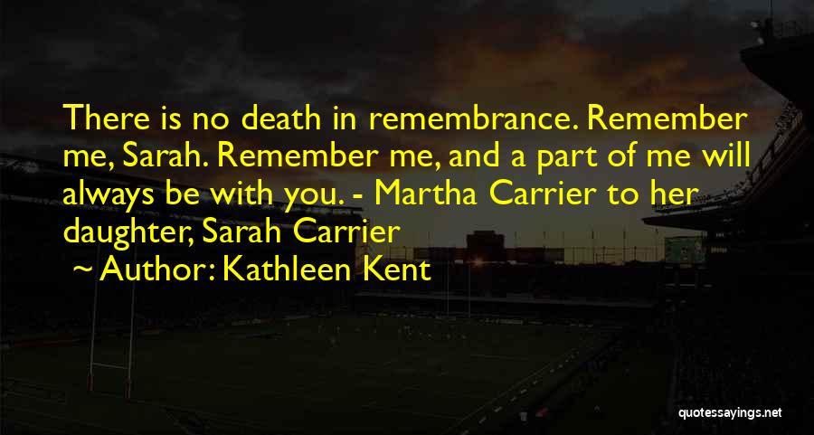 Kathleen Kent Quotes: There Is No Death In Remembrance. Remember Me, Sarah. Remember Me, And A Part Of Me Will Always Be With