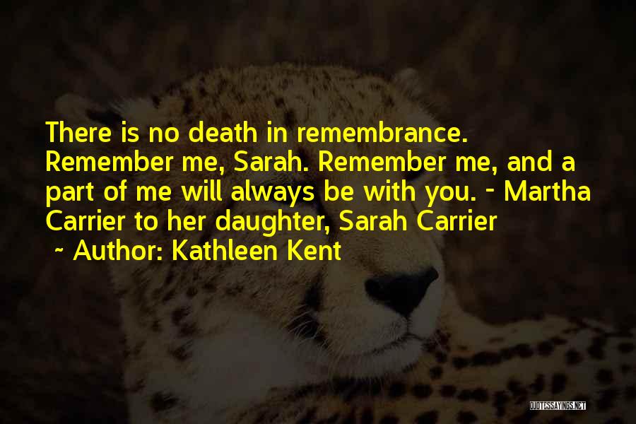Kathleen Kent Quotes: There Is No Death In Remembrance. Remember Me, Sarah. Remember Me, And A Part Of Me Will Always Be With