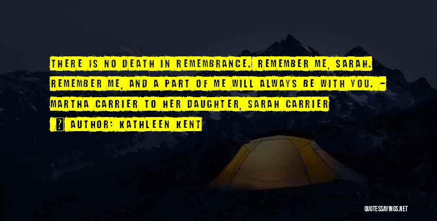 Kathleen Kent Quotes: There Is No Death In Remembrance. Remember Me, Sarah. Remember Me, And A Part Of Me Will Always Be With