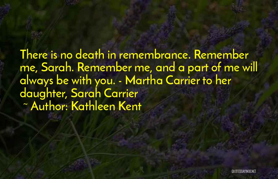 Kathleen Kent Quotes: There Is No Death In Remembrance. Remember Me, Sarah. Remember Me, And A Part Of Me Will Always Be With