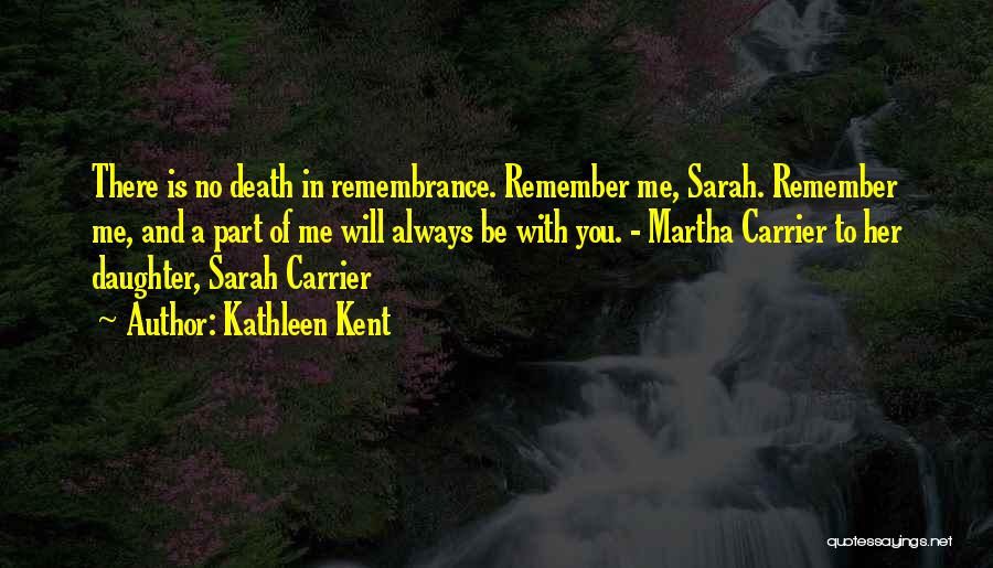 Kathleen Kent Quotes: There Is No Death In Remembrance. Remember Me, Sarah. Remember Me, And A Part Of Me Will Always Be With