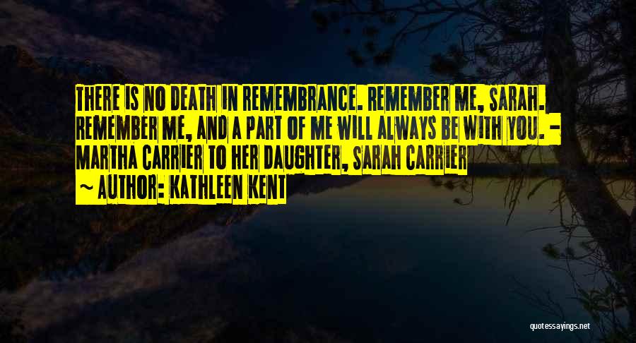 Kathleen Kent Quotes: There Is No Death In Remembrance. Remember Me, Sarah. Remember Me, And A Part Of Me Will Always Be With