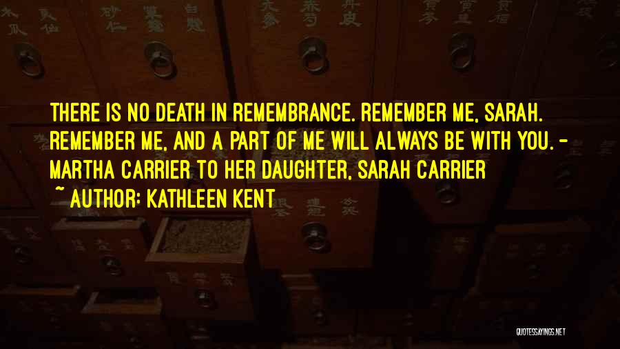 Kathleen Kent Quotes: There Is No Death In Remembrance. Remember Me, Sarah. Remember Me, And A Part Of Me Will Always Be With