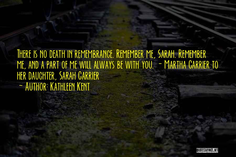 Kathleen Kent Quotes: There Is No Death In Remembrance. Remember Me, Sarah. Remember Me, And A Part Of Me Will Always Be With