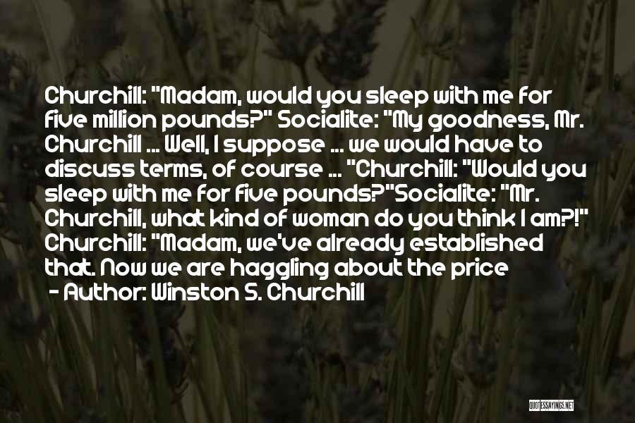 Winston S. Churchill Quotes: Churchill: Madam, Would You Sleep With Me For Five Million Pounds? Socialite: My Goodness, Mr. Churchill ... Well, I Suppose