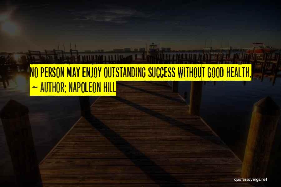 Napoleon Hill Quotes: No Person May Enjoy Outstanding Success Without Good Health.