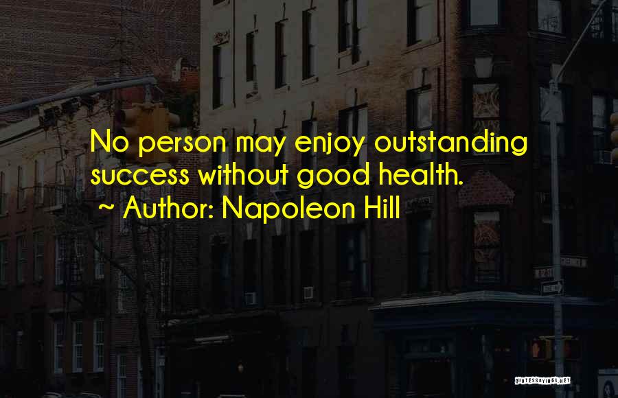 Napoleon Hill Quotes: No Person May Enjoy Outstanding Success Without Good Health.