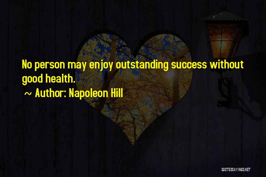 Napoleon Hill Quotes: No Person May Enjoy Outstanding Success Without Good Health.