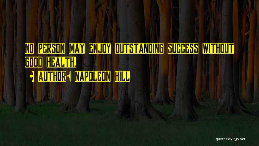 Napoleon Hill Quotes: No Person May Enjoy Outstanding Success Without Good Health.