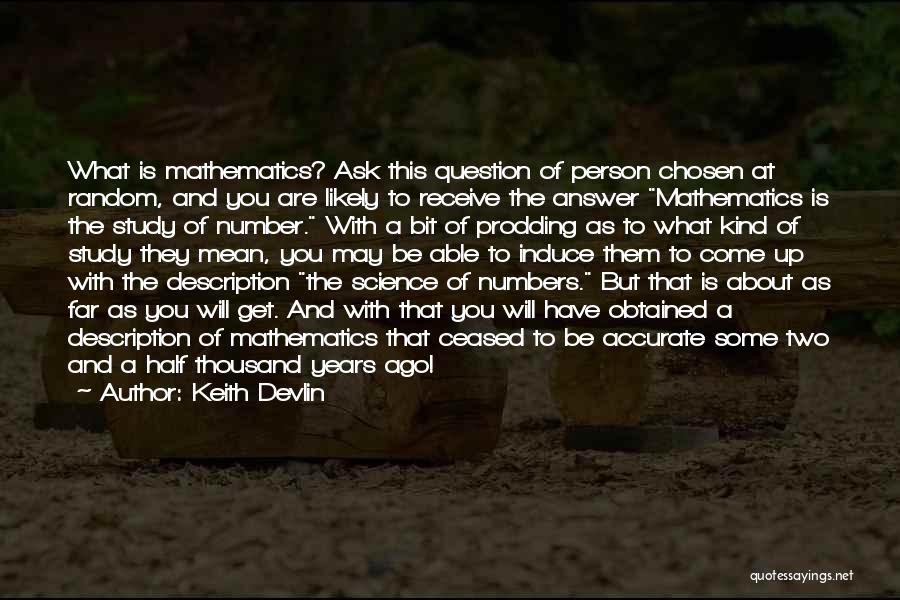 Keith Devlin Quotes: What Is Mathematics? Ask This Question Of Person Chosen At Random, And You Are Likely To Receive The Answer Mathematics