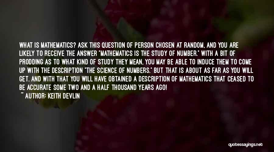 Keith Devlin Quotes: What Is Mathematics? Ask This Question Of Person Chosen At Random, And You Are Likely To Receive The Answer Mathematics