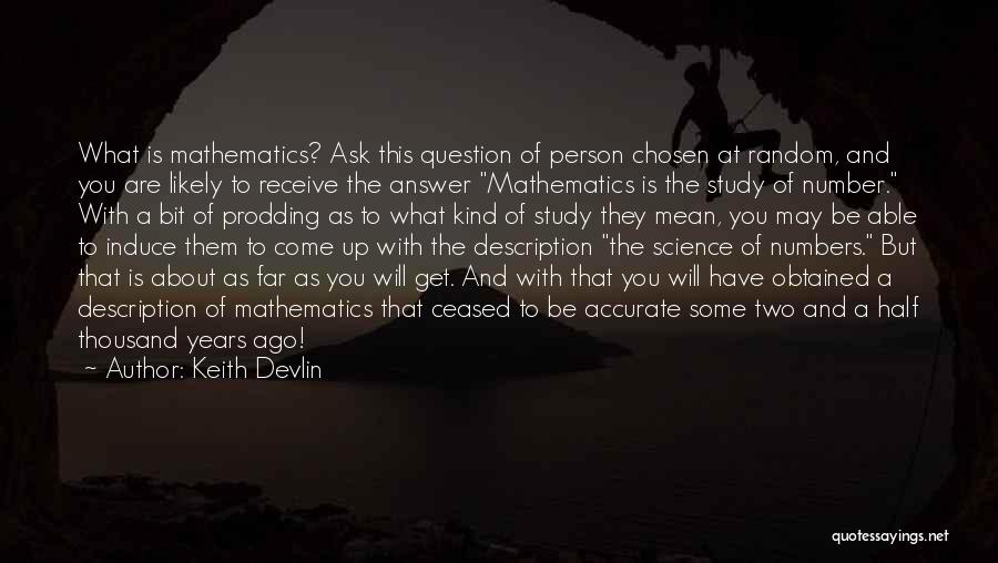 Keith Devlin Quotes: What Is Mathematics? Ask This Question Of Person Chosen At Random, And You Are Likely To Receive The Answer Mathematics