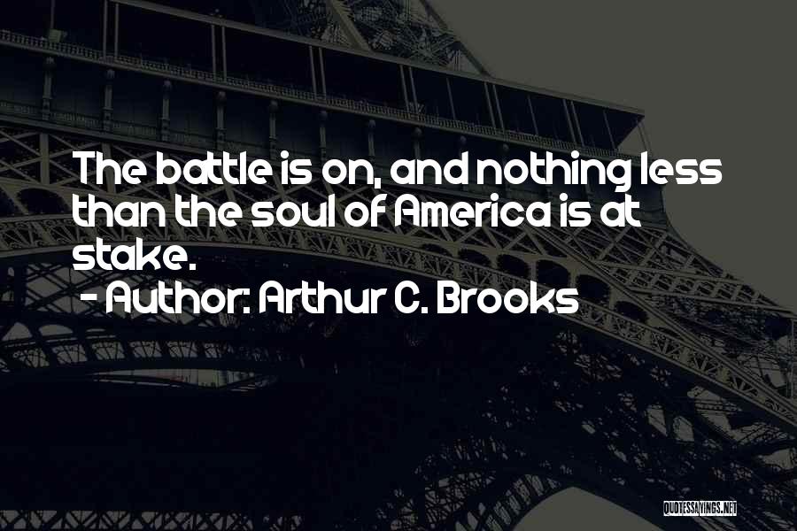 Arthur C. Brooks Quotes: The Battle Is On, And Nothing Less Than The Soul Of America Is At Stake.