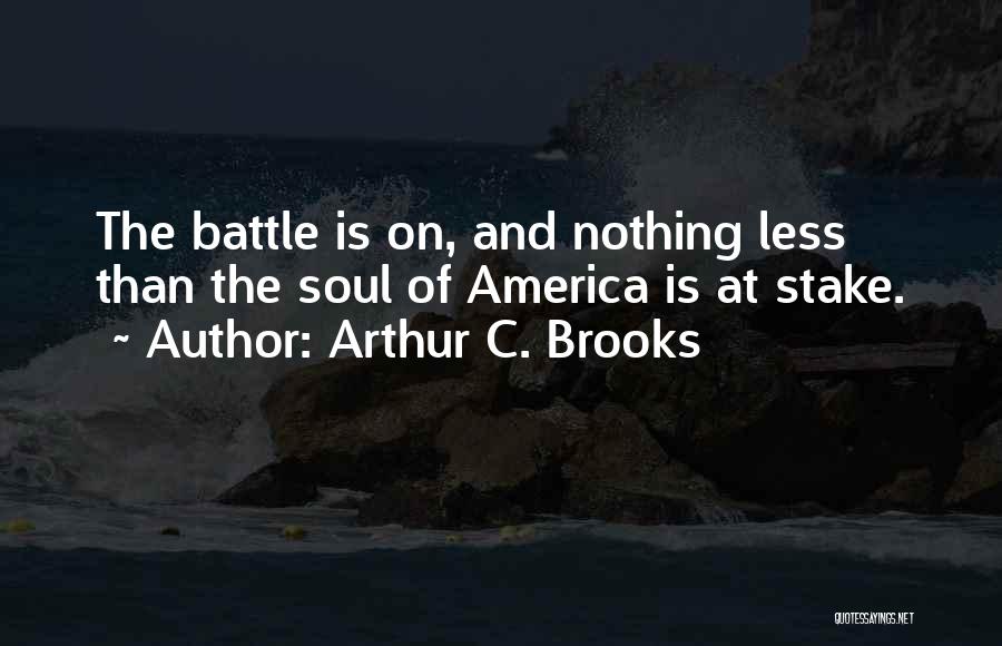 Arthur C. Brooks Quotes: The Battle Is On, And Nothing Less Than The Soul Of America Is At Stake.