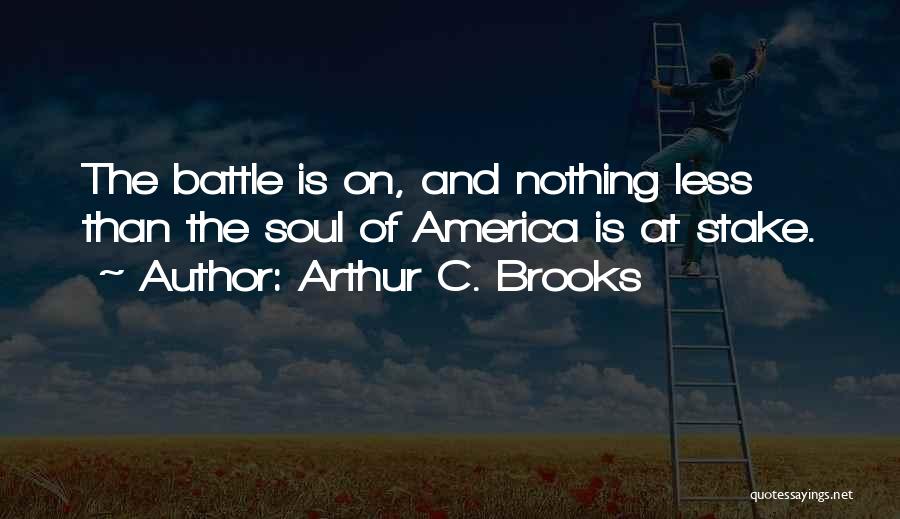 Arthur C. Brooks Quotes: The Battle Is On, And Nothing Less Than The Soul Of America Is At Stake.