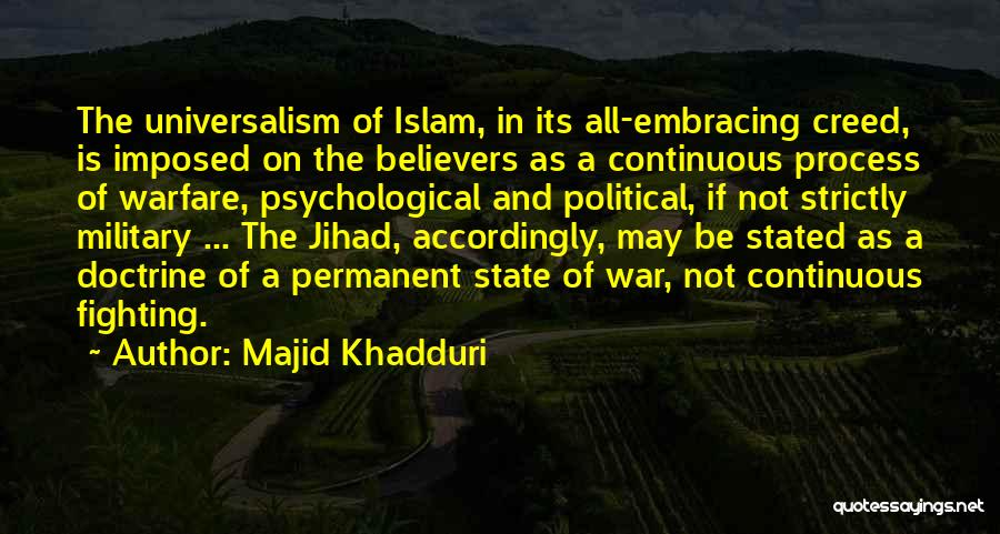 Majid Khadduri Quotes: The Universalism Of Islam, In Its All-embracing Creed, Is Imposed On The Believers As A Continuous Process Of Warfare, Psychological