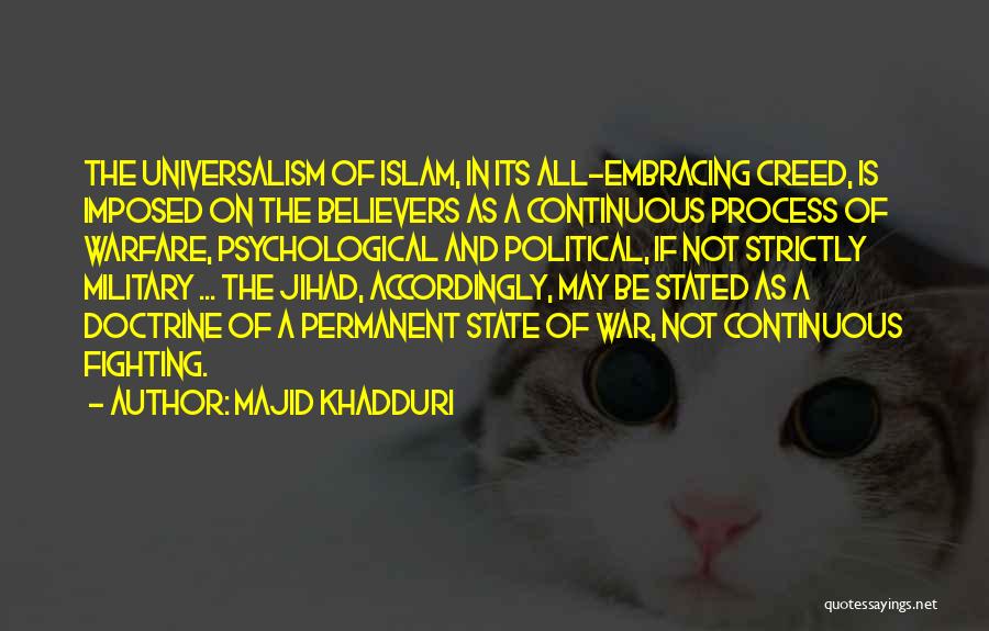 Majid Khadduri Quotes: The Universalism Of Islam, In Its All-embracing Creed, Is Imposed On The Believers As A Continuous Process Of Warfare, Psychological