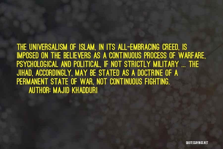 Majid Khadduri Quotes: The Universalism Of Islam, In Its All-embracing Creed, Is Imposed On The Believers As A Continuous Process Of Warfare, Psychological