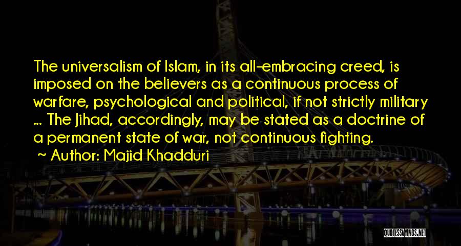 Majid Khadduri Quotes: The Universalism Of Islam, In Its All-embracing Creed, Is Imposed On The Believers As A Continuous Process Of Warfare, Psychological