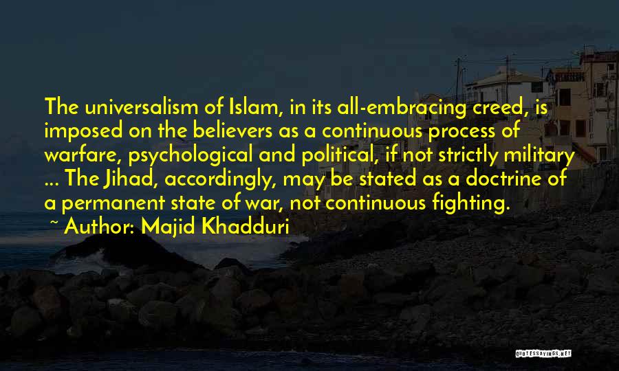 Majid Khadduri Quotes: The Universalism Of Islam, In Its All-embracing Creed, Is Imposed On The Believers As A Continuous Process Of Warfare, Psychological