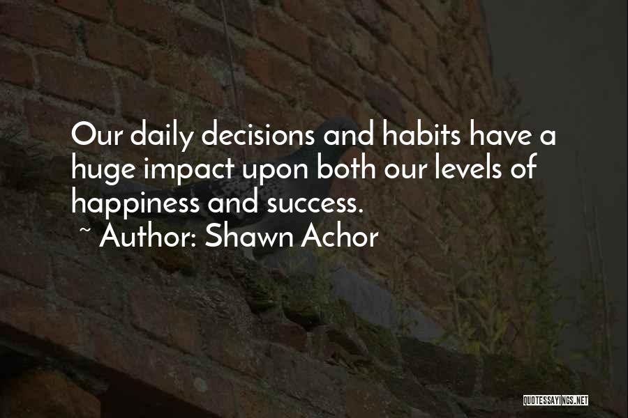 Shawn Achor Quotes: Our Daily Decisions And Habits Have A Huge Impact Upon Both Our Levels Of Happiness And Success.