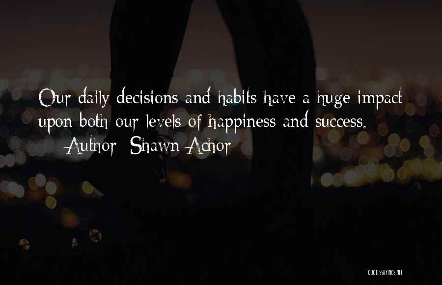 Shawn Achor Quotes: Our Daily Decisions And Habits Have A Huge Impact Upon Both Our Levels Of Happiness And Success.