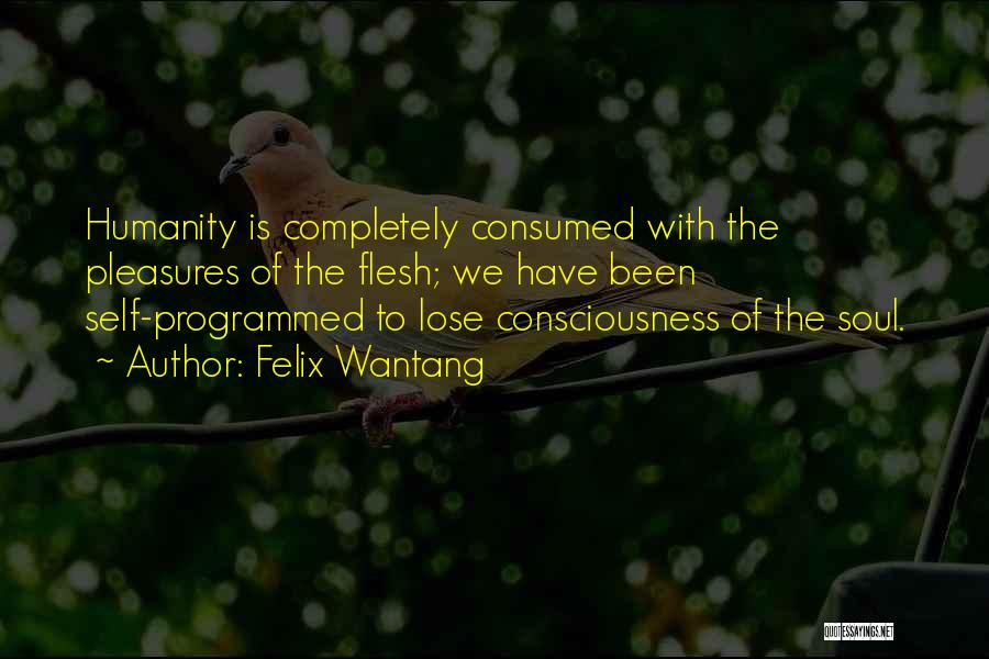 Felix Wantang Quotes: Humanity Is Completely Consumed With The Pleasures Of The Flesh; We Have Been Self-programmed To Lose Consciousness Of The Soul.