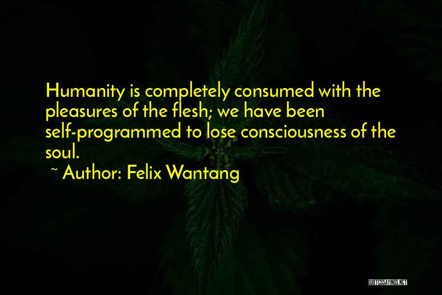 Felix Wantang Quotes: Humanity Is Completely Consumed With The Pleasures Of The Flesh; We Have Been Self-programmed To Lose Consciousness Of The Soul.